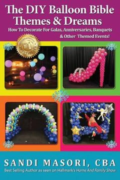 portada The DIY Balloon Bible Themes & Dreams: How To Decorate For Galas, Anniversaries, Banquets & Other Themed Events (en Inglés)