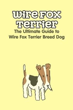 Wire Fox Terrier: The Ultimate Guide to Wire Fox Terrier Breed Dog: Why We Love the Wire Fox Terrier (en Inglés)