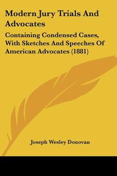 portada modern jury trials and advocates: containing condensed cases, with sketches and speeches of american advocates (1881) (in English)
