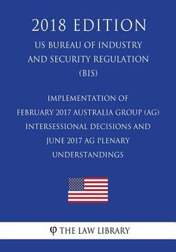 portada Implementation of February 2017 Australia Group (AG) Intersessional Decisions and June 2017 AG Plenary Understandings (US Bureau of Industry and Secur (en Inglés)