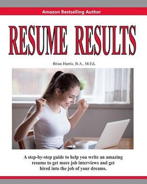 portada Resume Results: A Step-By-Step Guide to Help You Write an Amazing Resume to Get More Job Interviews and Get Hired Into the Job of Your (en Inglés)