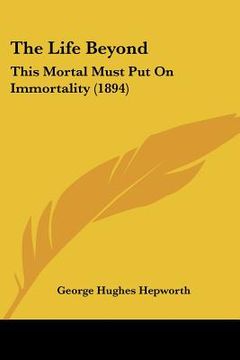 portada the life beyond: this mortal must put on immortality (1894) (en Inglés)
