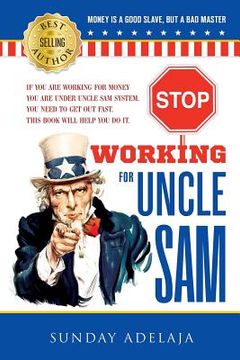 portada Stop Working for Uncle Sam: If you are working for money you are under Uncle Sam system. You need to get out fast. This book will help you do it. (en Inglés)
