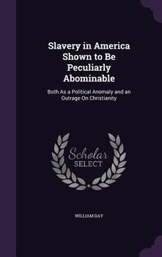 portada Slavery in America Shown to Be Peculiarly Abominable: Both As a Political Anomaly and an Outrage On Christianity (in English)