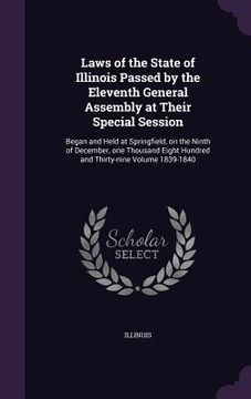 portada Laws of the State of Illinois Passed by the Eleventh General Assembly at Their Special Session: Began and Held at Springfield, on the Ninth of Decembe (in English)