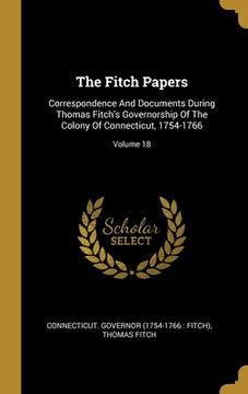 portada The Fitch Papers: Correspondence And Documents During Thomas Fitch's Governorship Of The Colony Of Connecticut, 1754-1766; Volume 18 (en Inglés)