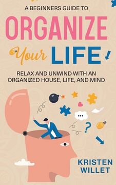 portada A Beginners Guide To Organizing Your Life: Relax and Unwind with an Organized House, Life, and Mind (en Inglés)
