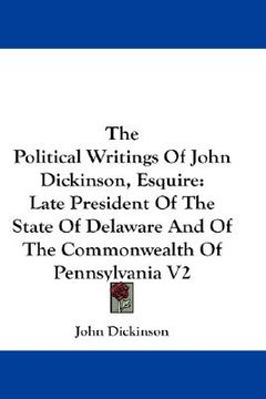 portada the political writings of john dickinson, esquire: late president of the state of delaware and of the commonwealth of pennsylvania v2