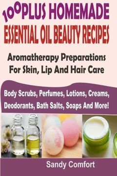portada 100 Plus Homemade Essential Oil Beauty Recipes: Aromatherapy Preparations For Skin, Lip And Hair Care (Body Scrubs, Perfumes, Lotions, Creams, Deodorants, Bath Salts, Soaps And More) (en Inglés)