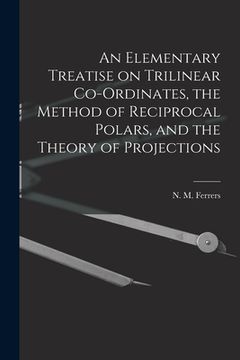 portada An Elementary Treatise on Trilinear Co-ordinates, the Method of Reciprocal Polars, and the Theory of Projections (en Inglés)