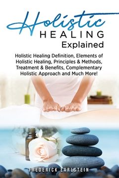 portada Holistic Healing Explained: Holistic Healing Definition, Elements of Holistic Healing, Principles & Methods, Treatment & Benefits, Complementary H (en Inglés)