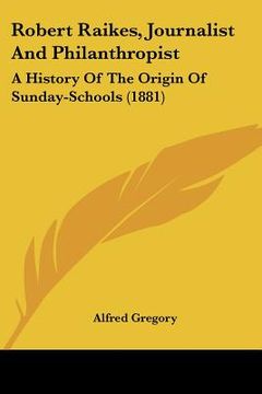 portada robert raikes, journalist and philanthropist: a history of the origin of sunday-schools (1881) (en Inglés)