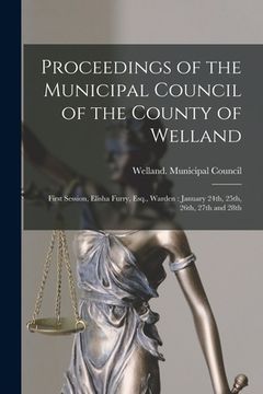 portada Proceedings of the Municipal Council of the County of Welland [microform]: First Session, Elisha Furry, Esq., Warden: January 24th, 25th, 26th, 27th a