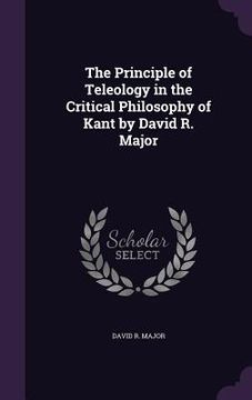 portada The Principle of Teleology in the Critical Philosophy of Kant by David R. Major