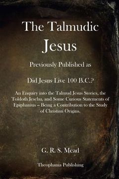portada The Talmudic Jesus: Previously Published as Did Jesus Live 100 B.C.? An Enquiry into the Talmud Jesus Stories, the Toldoth Jeschu, and Som (en Inglés)