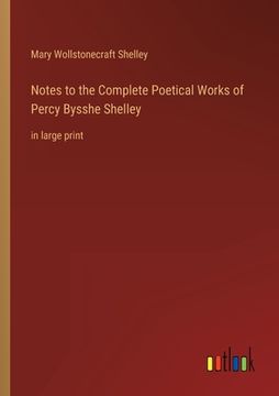 portada Notes to the Complete Poetical Works of Percy Bysshe Shelley: in large print (en Inglés)