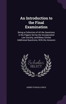 portada An Introduction to the Final Examination: Being a Collection of All the Questions in the Papers Set by the Incorporated Law Society, and Many Similar (en Inglés)