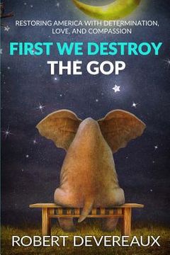 portada First We Destroy the GOP: Restoring America with Determination, Love, and Compassion (en Inglés)