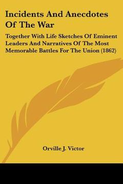 portada incidents and anecdotes of the war: together with life sketches of eminent leaders and narratives of the most memorable battles for the union (1862) (en Inglés)