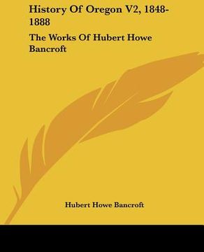 portada history of oregon v2, 1848-1888: the works of hubert howe bancroft (en Inglés)