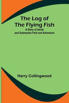 portada The Log of the Flying Fish: A Story of Aerial and Submarine Peril and Adventure (en Inglés)