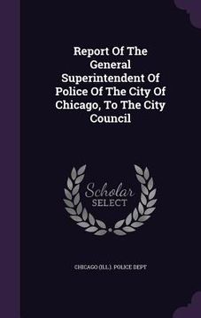 portada Report Of The General Superintendent Of Police Of The City Of Chicago, To The City Council (in English)