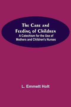 portada The Care And Feeding Of Children; A Catechism For The Use Of Mothers And Children'S Nurses (en Inglés)