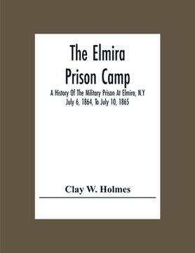 portada The Elmira Prison Camp; A History Of The Military Prison At Elmira, N.Y July 6, 1864, To July 10, 1865 (en Inglés)
