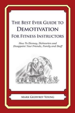 portada The Best Ever Guide to Demotivation for Fitness Instructors: How To Dismay, Dishearten and Disappoint Your Friends, Family and Staff (en Inglés)