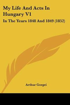 portada my life and acts in hungary v1: in the years 1848 and 1849 (1852)
