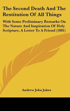 portada the second death and the restitution of all things: with some preliminary remarks on the nature and inspiration of holy scripture, a letter to a frien