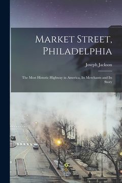 portada Market Street, Philadelphia; The Most Historic Highway in America, Its Merchants and Its Story (en Inglés)