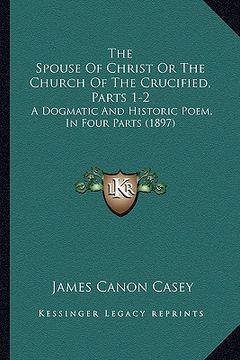 portada the spouse of christ or the church of the crucified, parts 1-2: a dogmatic and historic poem, in four parts (1897) (en Inglés)