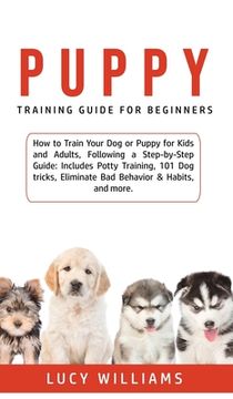 portada Puppy Training Guide for Beginners: How to Train Your Dog or Puppy for Kids and Adults, Following a Step-by-Step Guide: Includes Potty Training, 101 D (en Inglés)