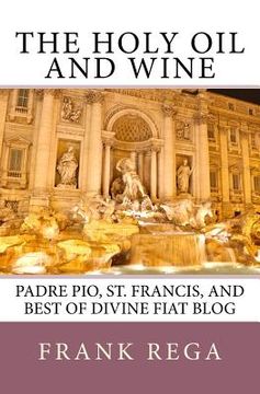 portada The Holy Oil and Wine: Padre Pio, St. Francis, and best of Divine Fiat blog (en Inglés)