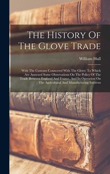 portada The History Of The Glove Trade: With The Customs Connected With The Glove: To Which Are Annexed Some Observations On The Policy Of The Trade Between E (en Inglés)