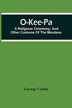 portada O-Kee-Pa; A Religious Ceremony; And Other Customs of the Mandans (in English)