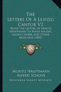 portada the letters of a leipzig cantor v2: being the letters of moritz hauptmann to franz hauser, ludwig spohr, and other musicians (1892) (en Inglés)