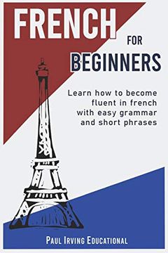 portada French for Beginners: Learn how to Become Fluent in French With Easy Grammar and Short Phrases! (in English)
