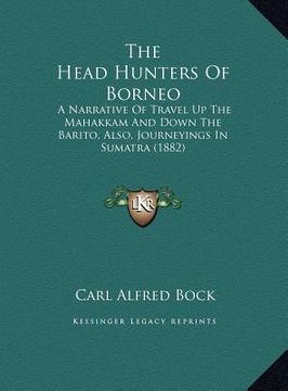 portada the head hunters of borneo: a narrative of travel up the mahakkam and down the barito, also, journeyings in sumatra (1882) (en Inglés)