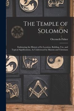 portada The Temple of Solomon: Embracing the History of Its Location, Building, Use, and Typical Significations, As Understood by Masons and Christia (in English)