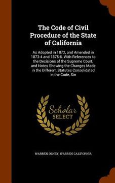 portada The Code of Civil Procedure of the State of California: As Adopted in 1872, and Amended in 1873-4 and 1875-6. With References to the Decisions of the (en Inglés)