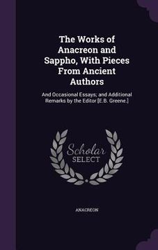 portada The Works of Anacreon and Sappho, With Pieces From Ancient Authors: And Occasional Essays; and Additional Remarks by the Editor [E.B. Greene.] (en Inglés)