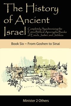 portada The History of Ancient Israel: Completely Synchronizing the Extra-Biblical Apocrypha Books of Enoch, Jasher, and Jubilees: Book 6 From Goshen to Sina (en Inglés)