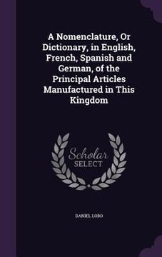 portada A Nomenclature, Or Dictionary, in English, French, Spanish and German, of the Principal Articles Manufactured in This Kingdom (en Inglés)