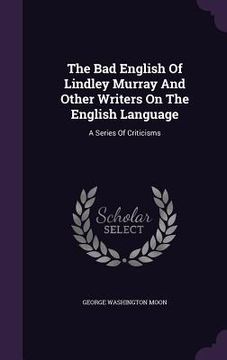 portada The Bad English Of Lindley Murray And Other Writers On The English Language: A Series Of Criticisms