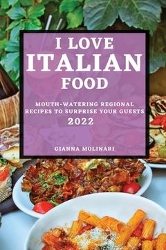 portada I Love Italian Food - 2022 Edition: Mouth-Watering Regional Recipes to Surprise Your Guests (en Inglés)