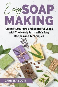 portada Easy Soap Making: Create 100% Pure and Beautiful Soaps with The Nerdy Farm Wife's Easy Recipes and Techniques (en Inglés)