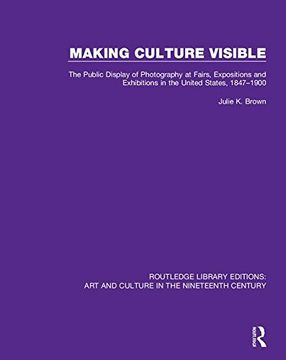 portada Making Culture Visible: The Public Display of Photography at Fairs, Expositions and Exhibitions in the United States, 1847-1900 (en Inglés)