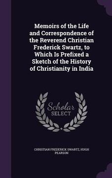portada Memoirs of the Life and Correspondence of the Reverend Christian Frederick Swartz, to Which Is Prefixed a Sketch of the History of Christianity in Ind (en Inglés)